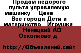 Продам недорого пульта управляемую машинку  › Цена ­ 4 500 - Все города Дети и материнство » Игрушки   . Ненецкий АО,Осколково д.